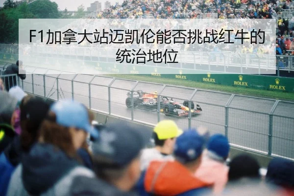 F1加拿大站迈凯伦能否挑战红牛的统治地位