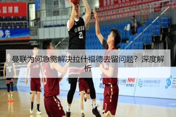 曼联为何急需解决拉什福德去留问题？深度解析
