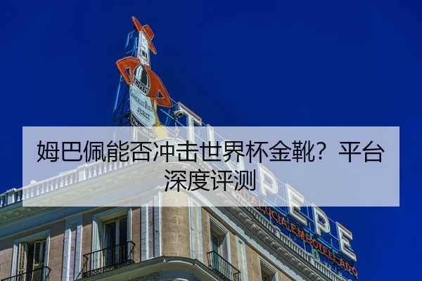 姆巴佩能否冲击世界杯金靴？平台深度评测